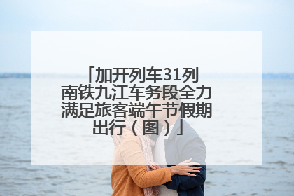 加开列车31列 南铁九江车务段全力满足旅客端午节假期出行（图）