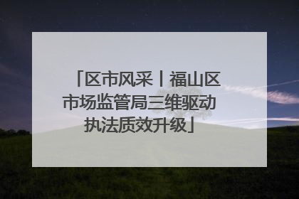 区市风采丨福山区市场监管局三维驱动执法质效升级