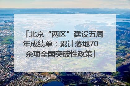 北京“两区”建设五周年成绩单：累计落地70余项全国突破性政策