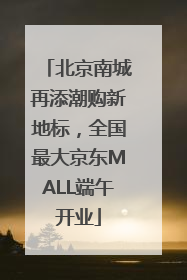 北京南城再添潮购新地标，全国最大京东MALL端午开业