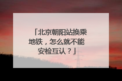 北京朝阳站换乘地铁，怎么就不能安检互认？