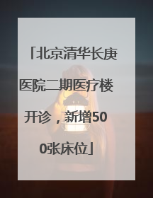 北京清华长庚医院二期医疗楼开诊，新增500张床位