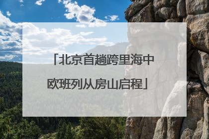 北京首趟跨里海中欧班列从房山启程