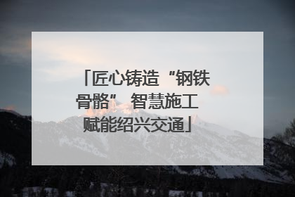 匠心铸造“钢铁骨骼” 智慧施工赋能绍兴交通