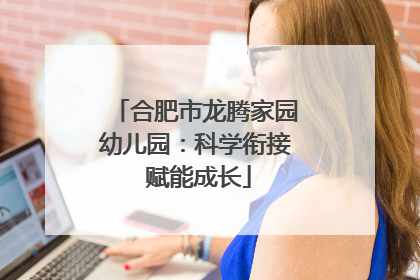 合肥市龙腾家园幼儿园：科学衔接 赋能成长