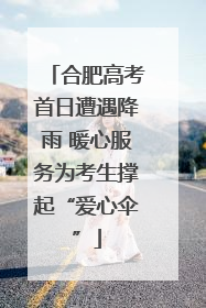合肥高考首日遭遇降雨 暖心服务为考生撑起“爱心伞”
