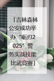 吉林森林公安成功举办“砺刃2025”警务实战技能比武竞赛