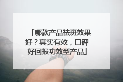 哪款产品祛斑效果好？真实有效，口碑好回报功效型产品