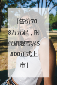 售价70.8万元起，时代旗舰尊界S800正式上市