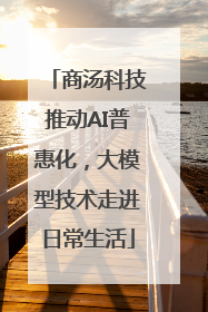 商汤科技推动AI普惠化，大模型技术走进日常生活
