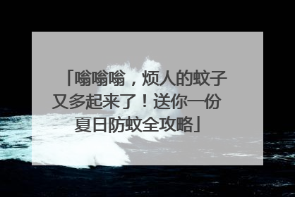 嗡嗡嗡，烦人的蚊子又多起来了！送你一份夏日防蚊全攻略