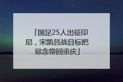 国足25人出征印尼，宋凯督战目标把悬念带回重庆