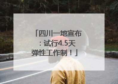 四川一地宣布：试行4.5天弹性工作制！