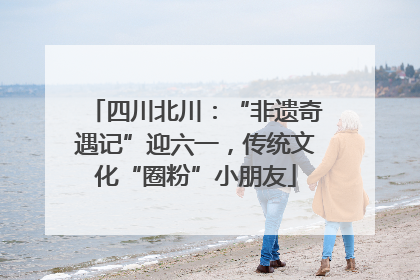 四川北川：“非遗奇遇记”迎六一，传统文化“圈粉”小朋友