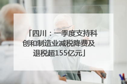 四川：一季度支持科创和制造业减税降费及退税超155亿元