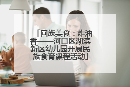 回族美食：炸油香——河口区湖滨新区幼儿园开展民族食育课程活动