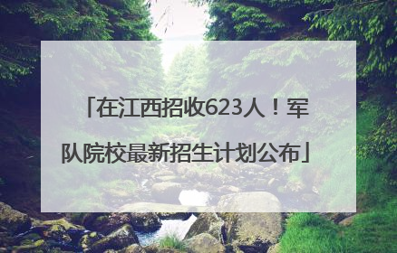 在江西招收623人！军队院校最新招生计划公布