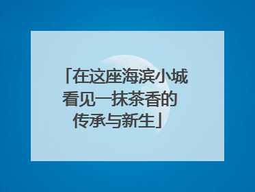 在这座海滨小城 看见一抹茶香的传承与新生