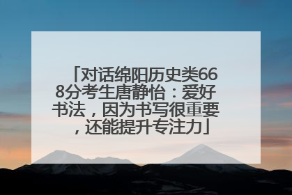 对话绵阳历史类668分考生唐静怡：爱好书法，因为书写很重要，还能提升专注力