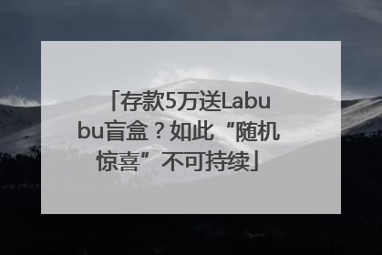 存款5万送Labubu盲盒？如此“随机惊喜”不可持续