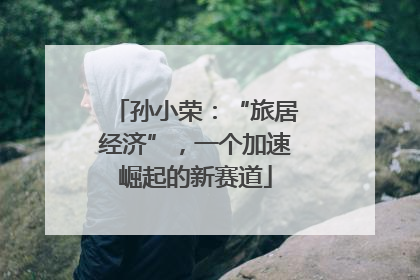 孙小荣：“旅居经济”，一个加速崛起的新赛道