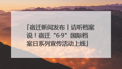 宿迁新闻发布丨请听档案说！宿迁“6·9”国际档案日系列宣传活动上线
