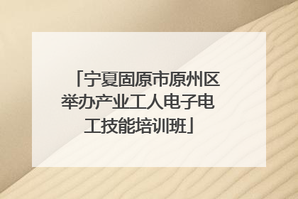 宁夏固原市原州区举办产业工人电子电工技能培训班