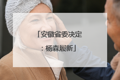 安徽省委决定：杨森履新