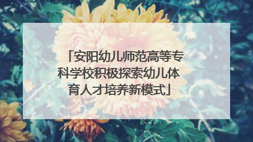 安阳幼儿师范高等专科学校积极探索幼儿体育人才培养新模式