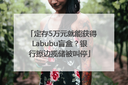定存5万元就能获得Labubu盲盒？银行擦边揽储被叫停