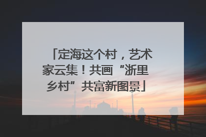 定海这个村，艺术家云集！共画“浙里乡村”共富新图景