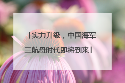 实力升级，中国海军三航母时代即将到来