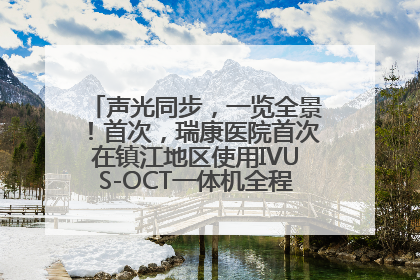 声光同步，一览全景！首次，瑞康医院首次在镇江地区使用IVUS-OCT一体机全程指导冠脉介入手术