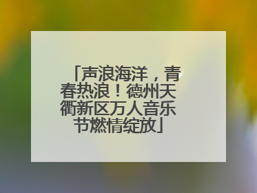 声浪海洋，青春热浪！德州天衢新区万人音乐节燃情绽放