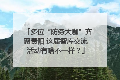 多位“防务大咖”齐聚贵阳 这届智库交流活动有啥不一样？