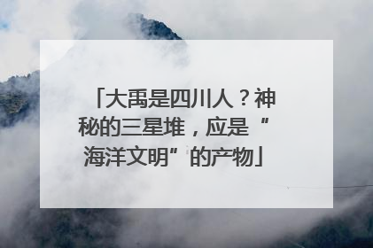 大禹是四川人？神秘的三星堆，应是“海洋文明”的产物