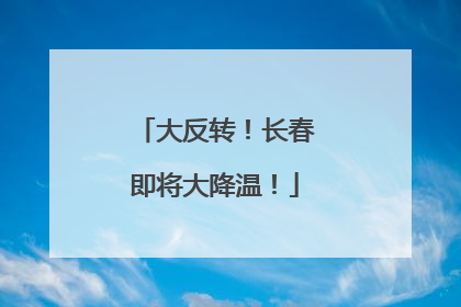 大反转！长春即将大降温！
