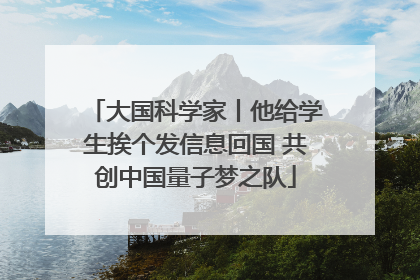 大国科学家丨他给学生挨个发信息回国 共创中国量子梦之队