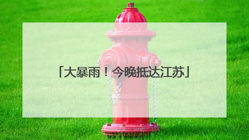 大暴雨！今晚抵达江苏