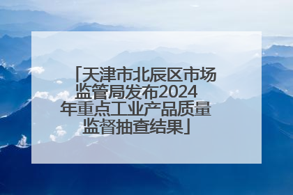 天津市北辰区市场监管局发布2024年重点工业产品质量监督抽查结果