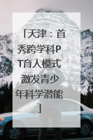 天津：首秀跨学科PT育人模式 激发青少年科学潜能