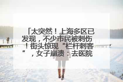 太突然！上海多区已发现，不少市民被刺伤！街头惊现“栏杆刺客”，女子崩溃：去医院也清理不干净