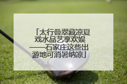 太行叠翠藏凉夏 戏水品艺享欢娱——石家庄这些出游地可消暑纳凉