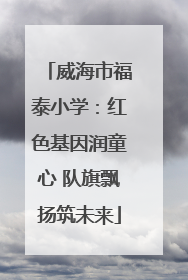 威海市福泰小学：红色基因润童心 队旗飘扬筑未来