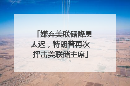 嫌弃美联储降息太迟，特朗普再次抨击美联储主席