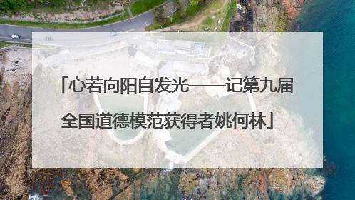 心若向阳自发光——记第九届全国道德模范获得者姚何林