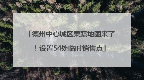 德州中心城区果蔬地图来了！设置54处临时销售点