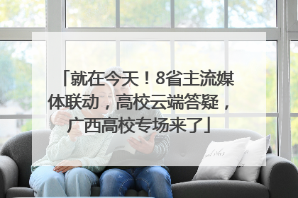 就在今天！8省主流媒体联动，高校云端答疑，广西高校专场来了