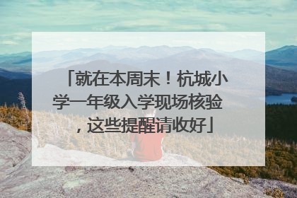 就在本周末！杭城小学一年级入学现场核验，这些提醒请收好