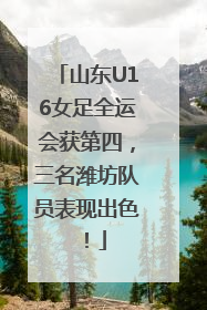山东U16女足全运会获第四，三名潍坊队员表现出色！